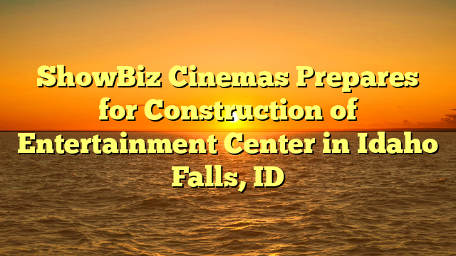 ShowBiz Cinemas Prepares for Construction of Entertainment Center in Idaho Falls, ID  